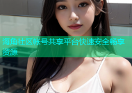 海角社区帐号共享平台快速安全畅享资源