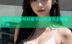 海角社区帐号共享平台快速安全畅享资源