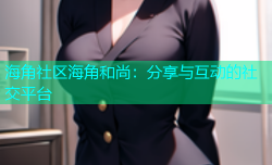 海角社区海角和尚：分享与互动的社交平台