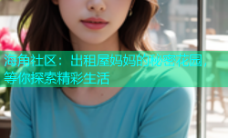 海角社区：出租屋妈妈的秘密花园，等你探索精彩生活
