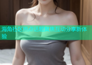 海角社区热点话题聚焦互动分享新体验