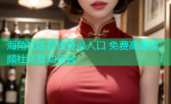 海角社区在线登录入口 免费高清视频社交互动平台