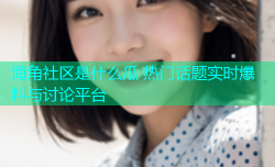 海角社区是什么瓜 热门话题实时爆料与讨论平台
