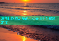 海角社区热点资讯互动交流平台精彩不停