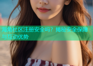 海角社区注册安全吗？揭秘安全保障与互动优势