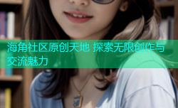 海角社区原创天地 探索无限创作与交流魅力
