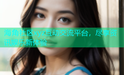 海角社区xyz互动交流平台，尽享资讯娱乐新体验