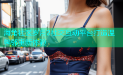 海角社区岁月2社交互动平台打造温馨邻里新体验