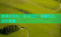 海角社区hj：全球社交、视频互动、实时直播