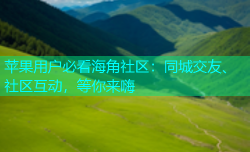 苹果用户必看海角社区：同城交友、社区互动，等你来嗨