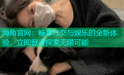 海角官网：畅享社交与娱乐的全新体验，立即登录探索无限可能
