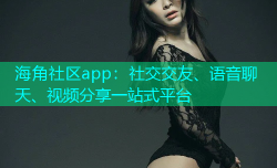 海角社区app：社交交友、语音聊天、视频分享一站式平台