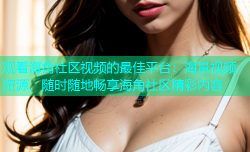 观看海角社区视频的最佳平台：海量视频资源，随时随地畅享海角社区精彩内容