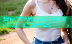 海角社区回家地址2022：免费观看VIP影片，无广告弹幕互动