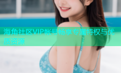 海角社区VIP帐号畅享专属特权与优质资源