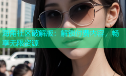 海角社区破解版：解锁付费内容，畅享无限资源