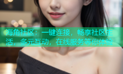 海角社区：一键连接，畅享社区生活，多元互动，在线服务等你体验