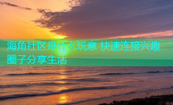 海角社区是什么玩意 快速连接兴趣圈子分享生活