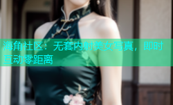 海角社区：无套内射美女写真，即时互动零距离