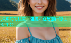 探索海角社区：连接兴趣与创作的社交平台