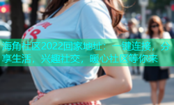 海角社区2022回家地址：一键连接，分享生活，兴趣社交，暖心社区等你来