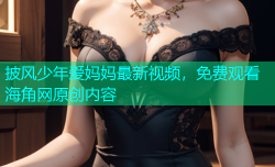 披风少年爱妈妈最新视频，免费观看海角网原创内容