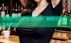 海角社区VIP账号密码：解锁交友与互动特权