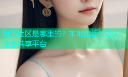 海角社区是哪里的？本地生活交流与信息共享平台