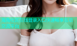 海角社区在线登录入口快速畅享互动交流平台