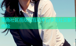 海角社区岳欣悦互动平台多元社交新体验