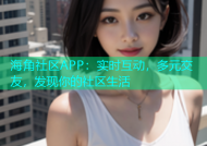 海角社区APP：实时互动，多元交友，发现你的社区生活