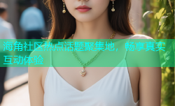 海角社区热点话题聚集地，畅享真实互动体验