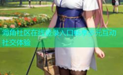 海角社区在线登录入口畅享多元互动社交体验