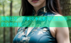海角社区：尽享纯净观影与社区互动的全新体验