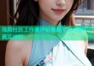 海角社区工作者评价揭秘平台功能与真实体验