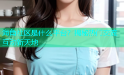 海角社区是什么平台？揭秘热门交流互动新天地
