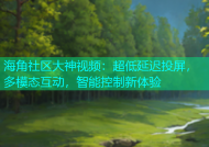 海角社区大神视频：超低延迟投屏，多模态互动，智能控制新体验