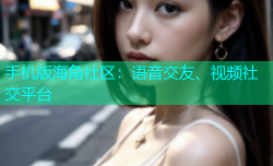 手机版海角社区：语音交友、视频社交平台
