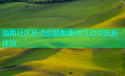 海角社区热点话题聚集地互动交流新体验