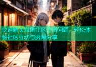 快速解决海角社区注册问题，轻松体验社区互动与资源分享