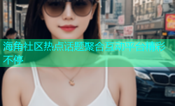 海角社区热点话题聚合互动平台精彩不停