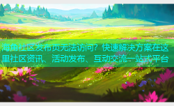 海角社区发布页无法访问？快速解决方案在这里社区资讯、活动发布、互动交流一站式平台