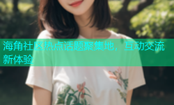 海角社区热点话题聚集地，互动交流新体验