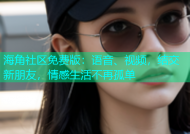 海角社区免费版：语音、视频，结交新朋友，情感生活不再孤单