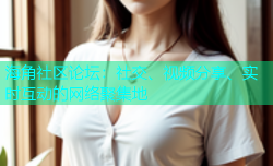 海角社区论坛：社交、视频分享、实时互动的网络聚集地