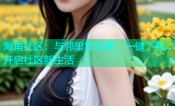 海角社区：与邻里零距离，一键下载开启社区新生活