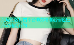 海角社区打击平台助力精准治理轻松应对违规行为