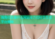 海角社区是什么网站全方位社交互动平台揭秘