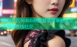 海角社区hj4bb网页登录苹果畅享安全便捷在线社交