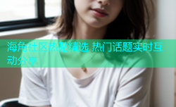 海角社区热贴精选 热门话题实时互动分享